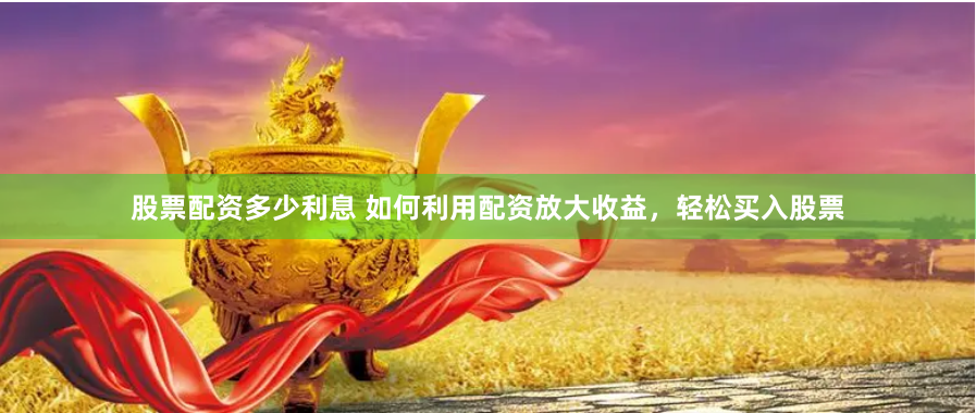股票配资多少利息 如何利用配资放大收益，轻松买入股票