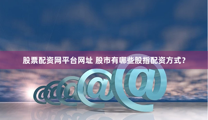 股票配资网平台网址 股市有哪些股指配资方式？