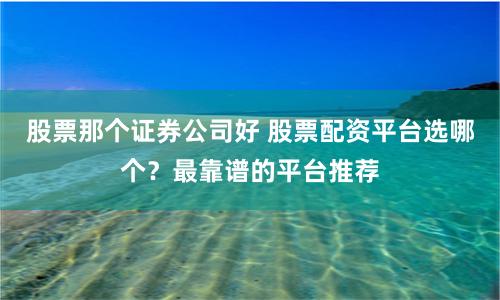 股票那个证券公司好 股票配资平台选哪个？最靠谱的平台推荐