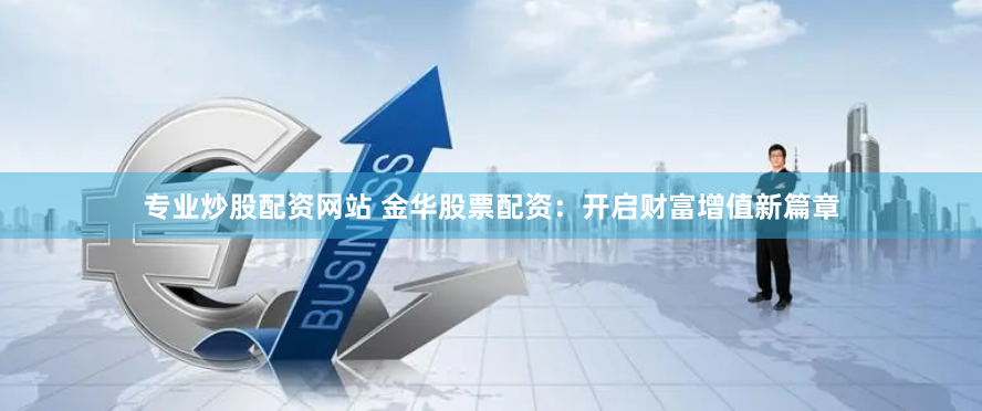专业炒股配资网站 金华股票配资：开启财富增值新篇章