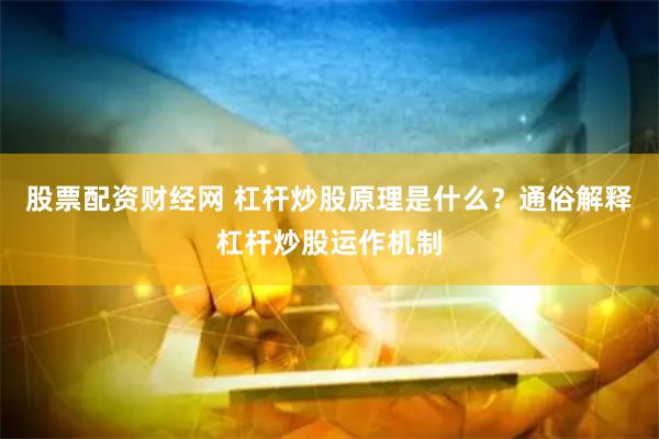 股票配资财经网 杠杆炒股原理是什么？通俗解释杠杆炒股运作机制