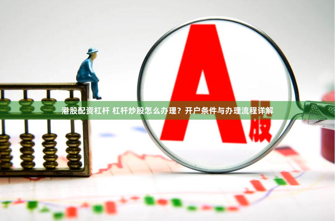 港股配资杠杆 杠杆炒股怎么办理？开户条件与办理流程详解