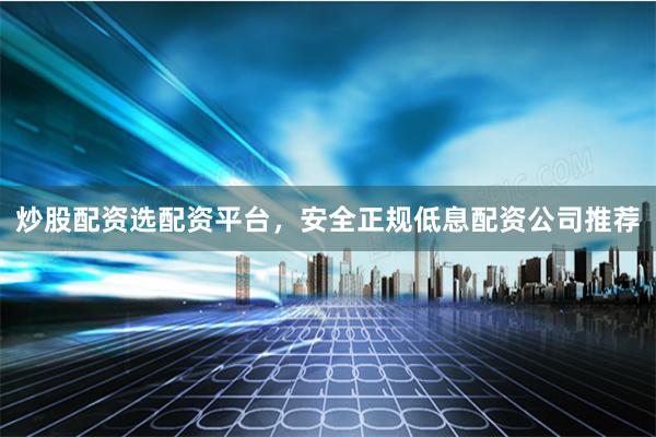 炒股配资选配资平台，安全正规低息配资公司推荐