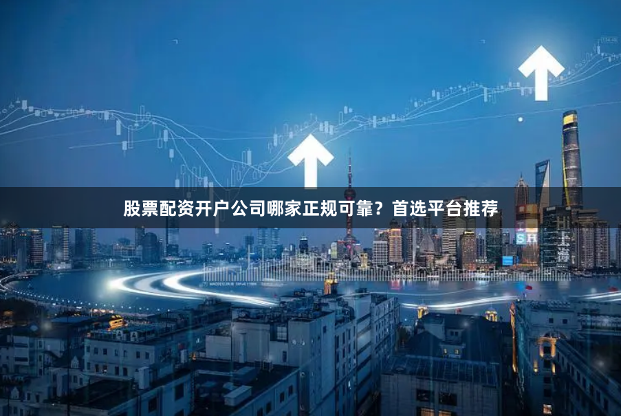 股票配资开户公司哪家正规可靠？首选平台推荐