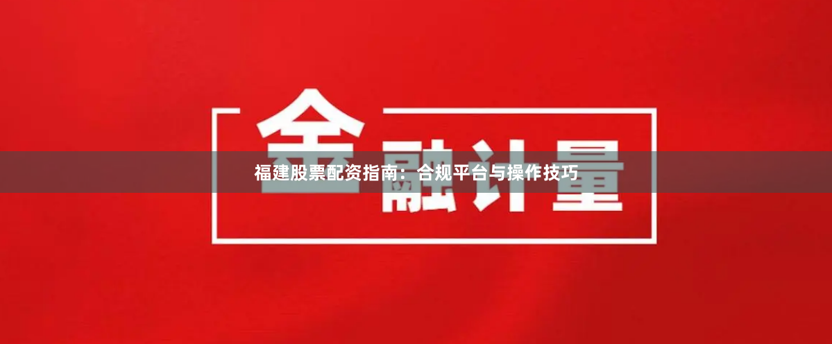 福建股票配资指南：合规平台与操作技巧