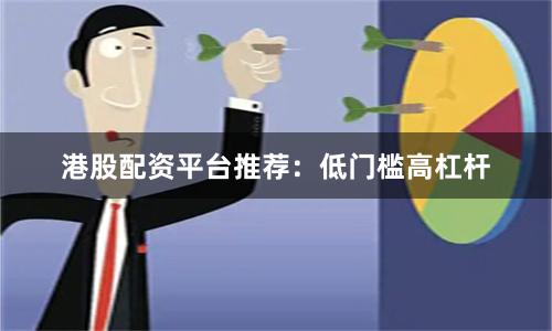港股配资平台推荐：低门槛高杠杆