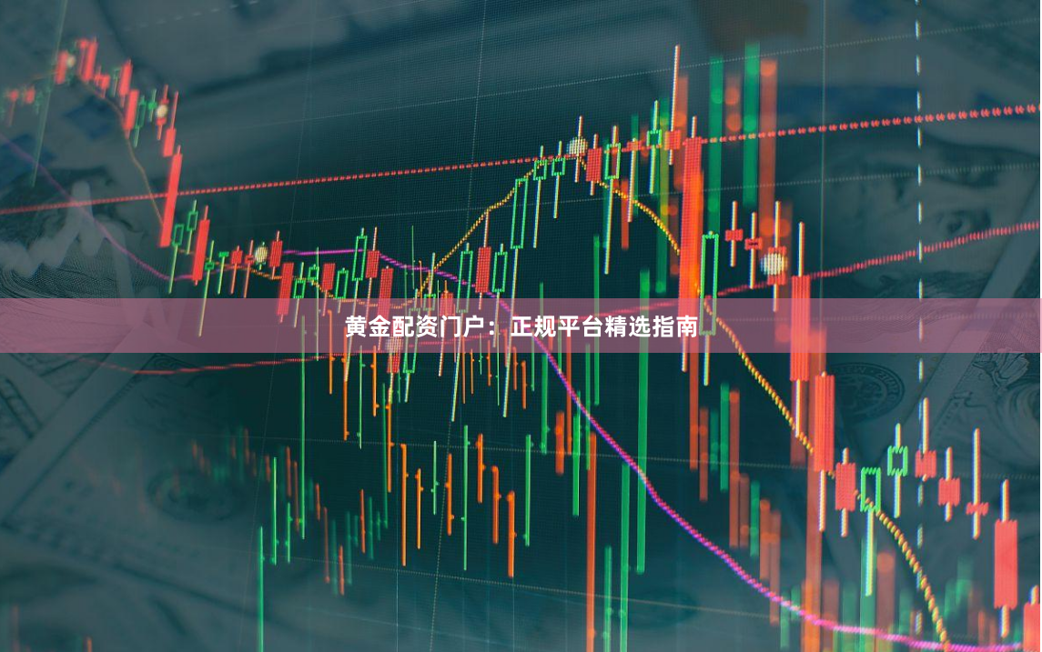 黄金配资门户：正规平台精选指南