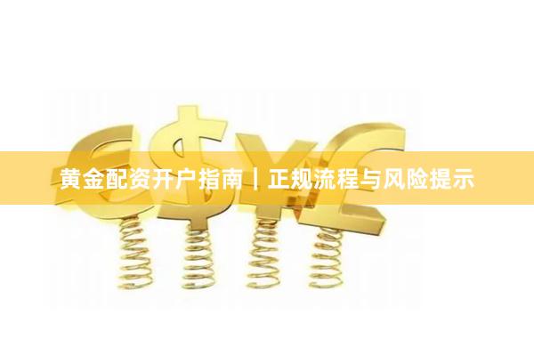 黄金配资开户指南｜正规流程与风险提示