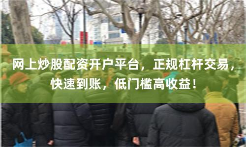 网上炒股配资开户平台，正规杠杆交易，快速到账，低门槛高收益！
