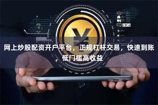 网上炒股配资开户平台，正规杠杆交易，快速到账，低门槛高收益