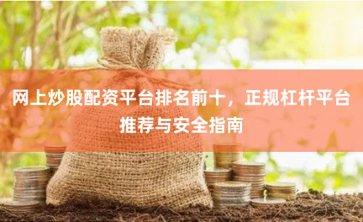 网上炒股配资平台排名前十，正规杠杆平台推荐与安全指南