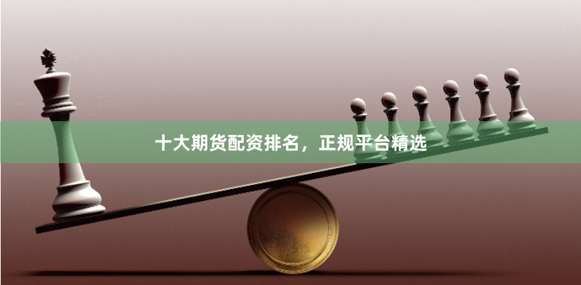十大期货配资排名，正规平台精选