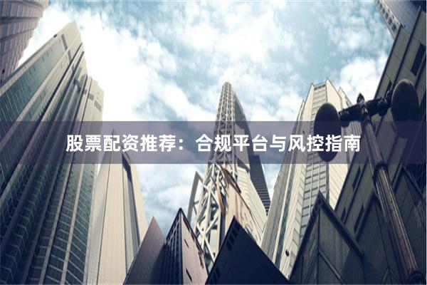 股票配资推荐:合规平台与风控指南